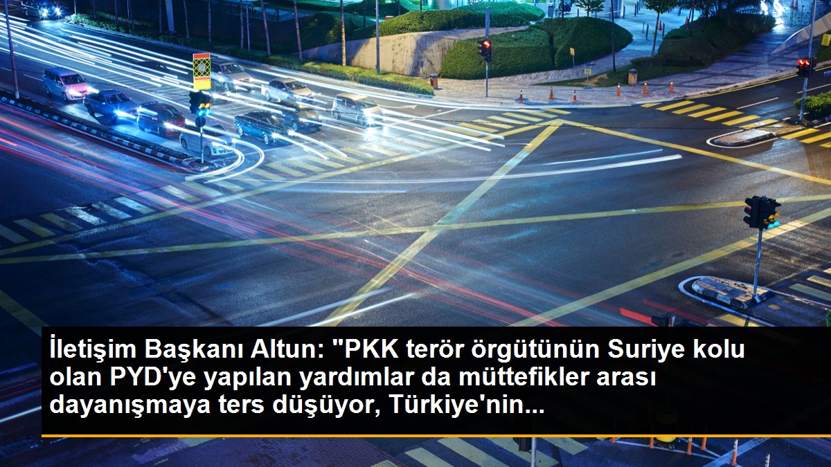 İletişim Başkanı Altun: "PKK terör örgütünün Suriye kolu olan PYD\'ye yapılan yardımlar da müttefikler arası dayanışmaya ters düşüyor, Türkiye\'nin...