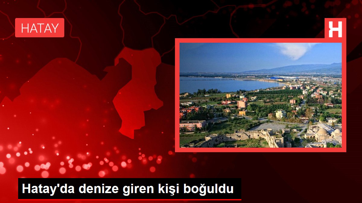 Hatay'da denize giren kişi boğuldu