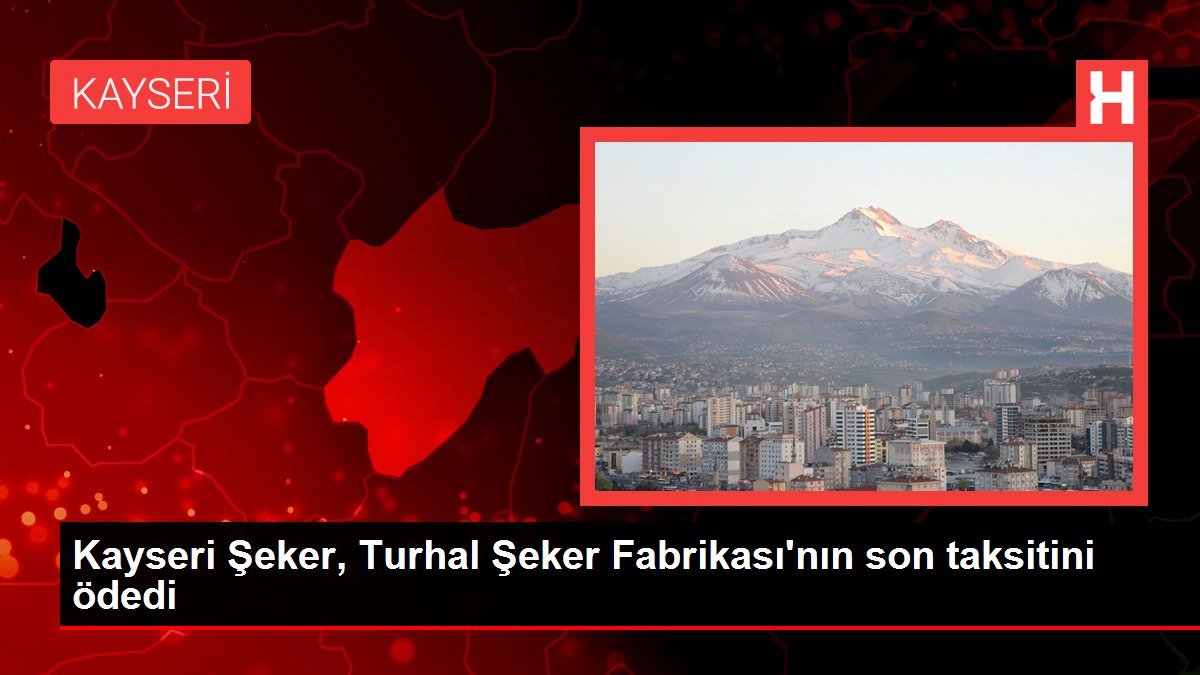Kayseri Şeker, Turhal Şeker Fabrikası'nın son taksitini ödedi