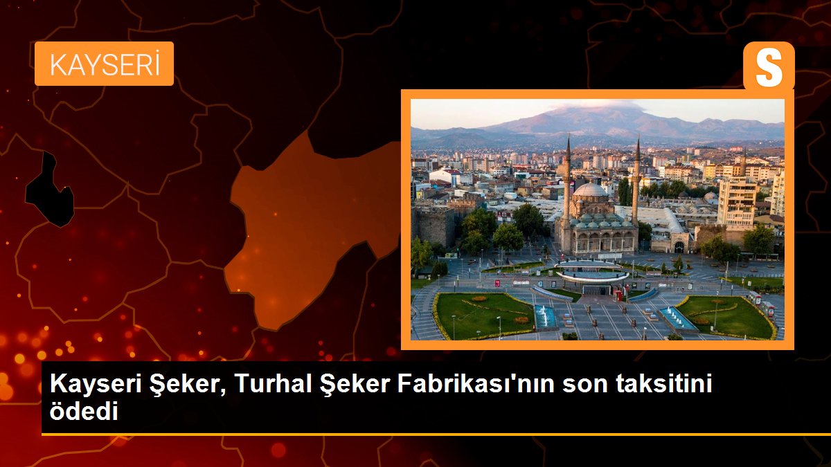 Kayseri Şeker, Turhal Şeker Fabrikası\'nın son taksitini ödedi