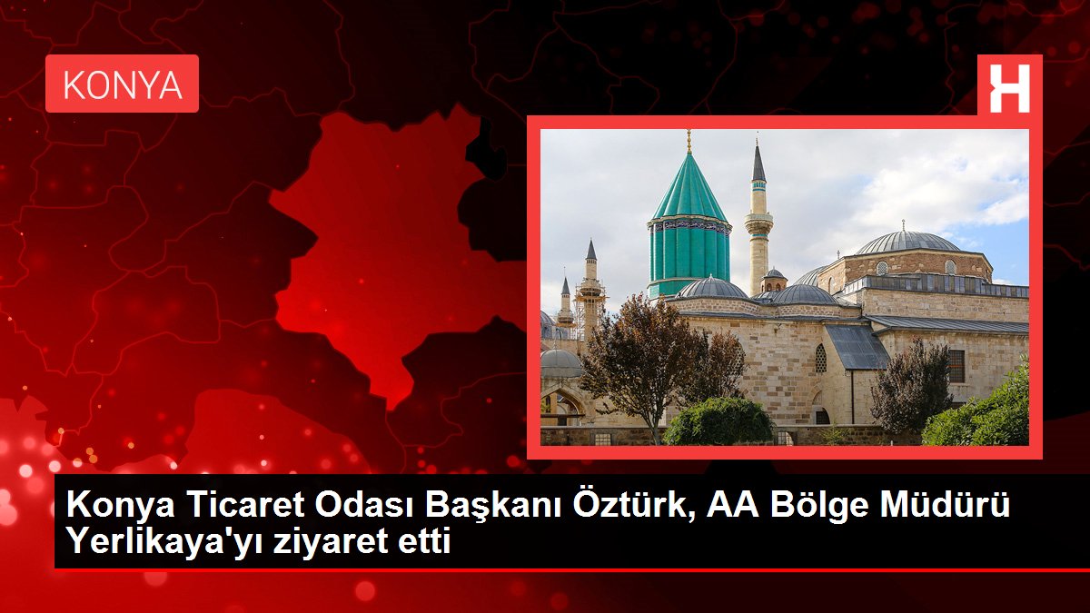 Konya Ticaret Odası Başkanı Öztürk, AA Bölge Müdürü Yerlikaya'yı ziyaret etti