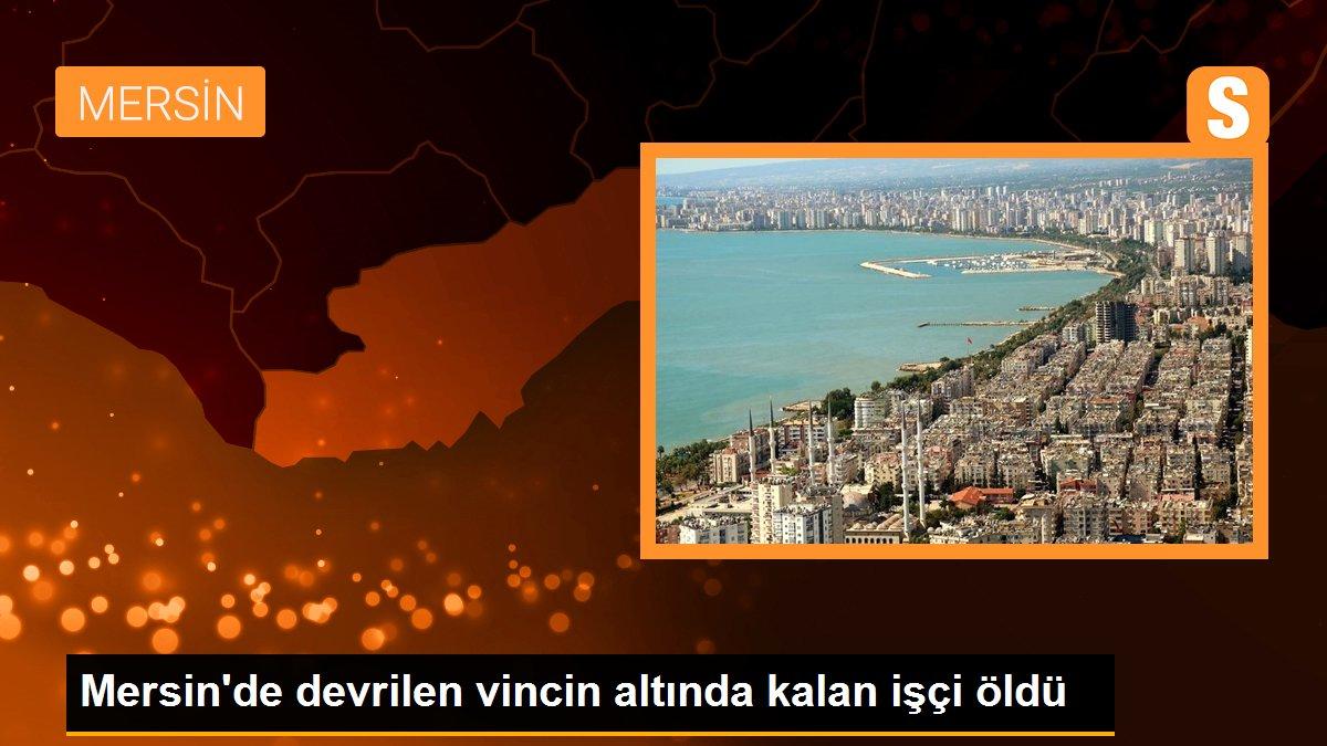 Mersin\'de devrilen vincin altında kalan işçi öldü