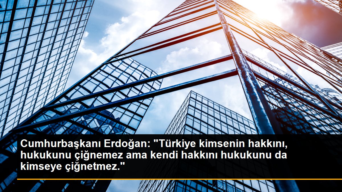 Cumhurbaşkanı Erdoğan: "Türkiye kimsenin hakkını, hukukunu çiğnemez ama kendi hakkını hukukunu da kimseye çiğnetmez."