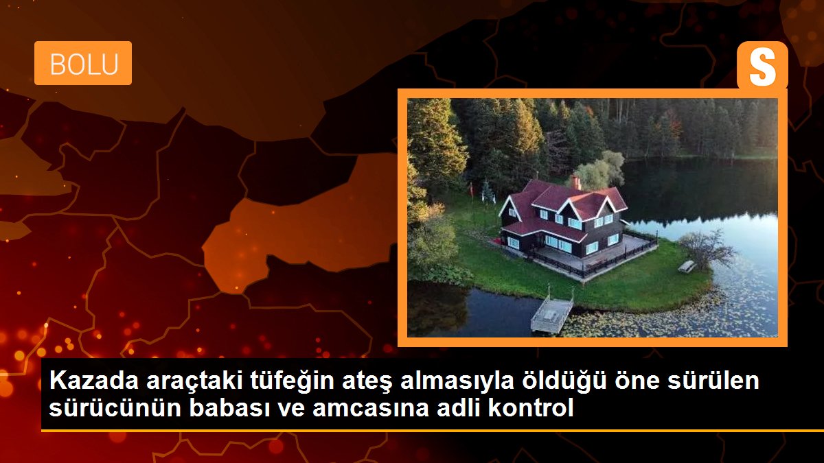 Kazada araçtaki tüfeğin ateş almasıyla öldüğü öne sürülen sürücünün babası ve amcasına adli kontrol