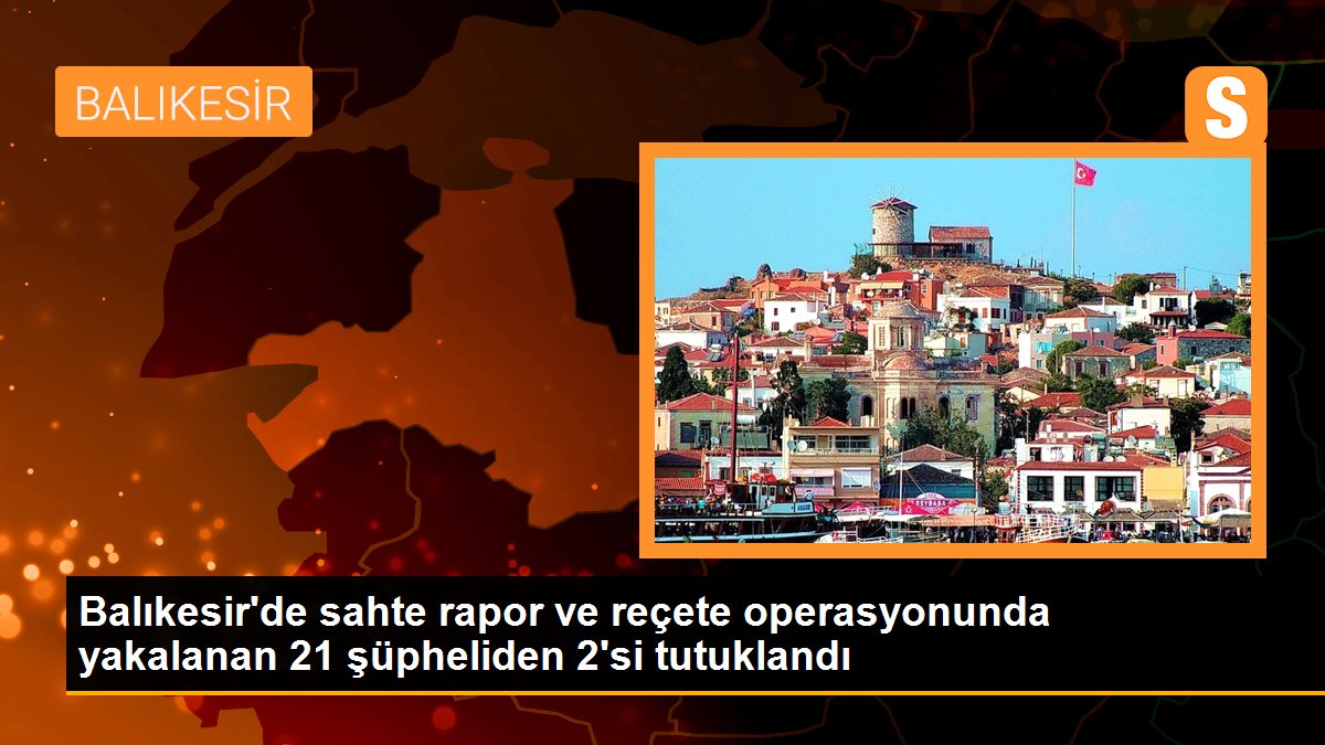 Balıkesir\'de sahte rapor ve reçete operasyonunda yakalanan 21 şüpheliden 2\'si tutuklandı
