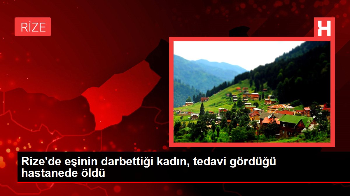 Rize'de eşinin darbettiği kadın, tedavi gördüğü hastanede öldü