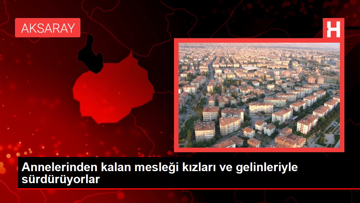 Annelerinden kalan mesleği kızları ve gelinleriyle sürdürüyorlar