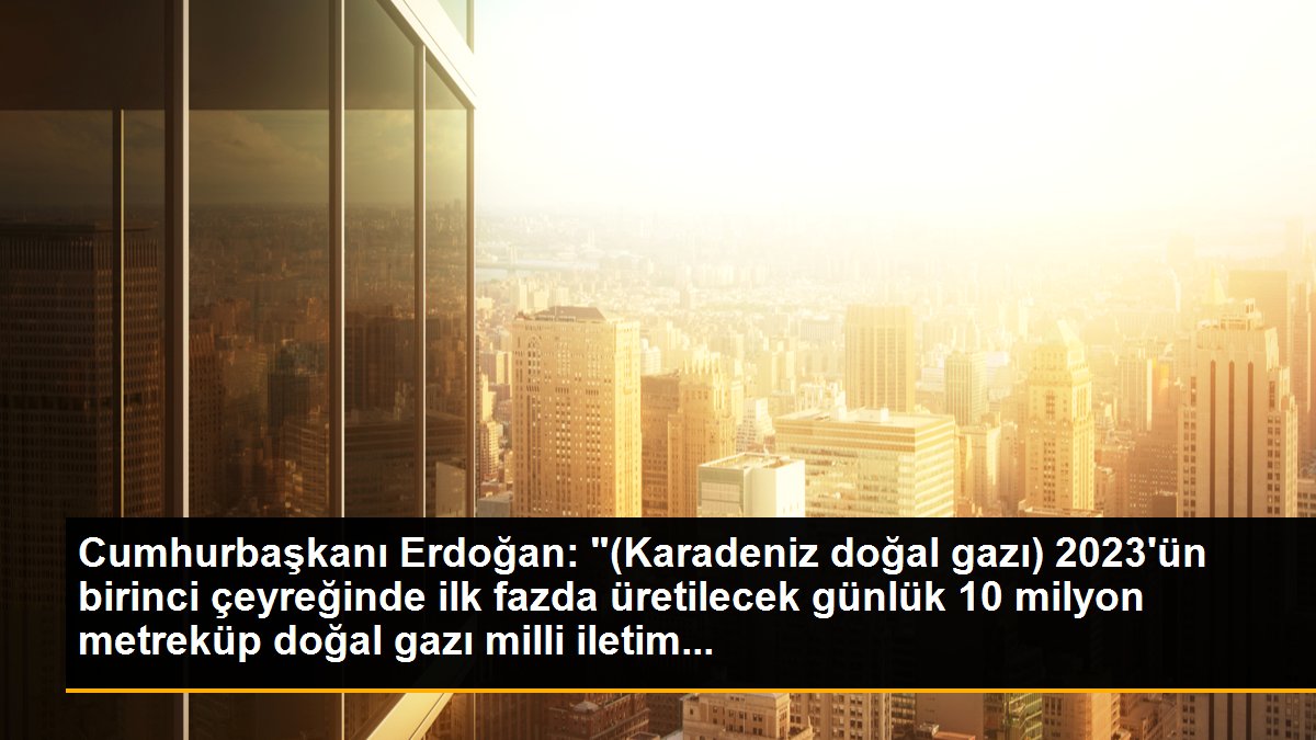 Cumhurbaşkanı Erdoğan: "(Karadeniz doğal gazı) 2023\'ün birinci çeyreğinde ilk fazda üretilecek günlük 10 milyon metreküp doğal gazı milli iletim...