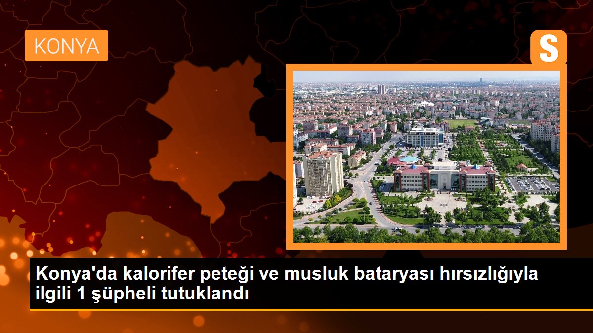 Konya\'da kalorifer peteği ve musluk bataryası hırsızlığıyla ilgili 1 şüpheli tutuklandı
