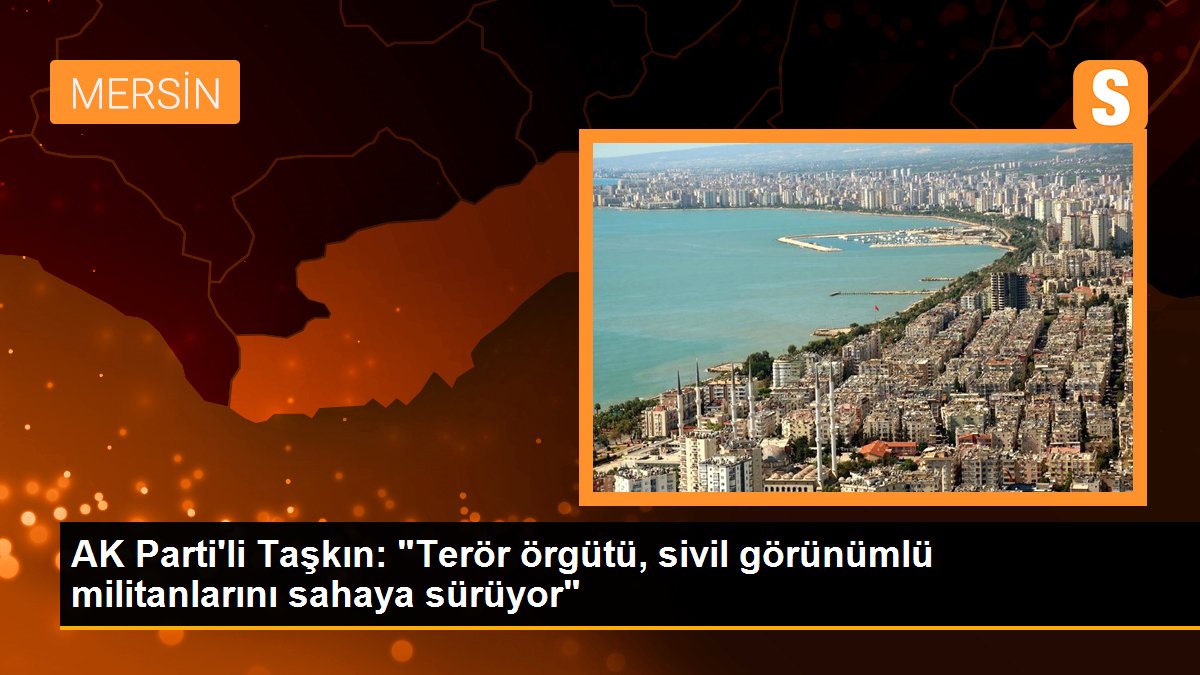 AK Parti\'li Taşkın: "Terör örgütü, sivil görünümlü militanlarını sahaya sürüyor"