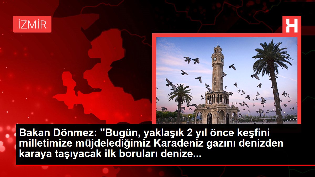 Bakan Dönmez: 'Bugün, yaklaşık 2 yıl önce keşfini milletimize müjdelediğimiz Karadeniz gazını denizden karaya taşıyacak ilk boruları denize...