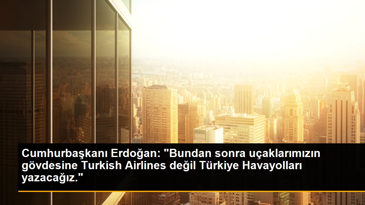 Cumhurbaşkanı Erdoğan: "Bundan sonra uçaklarımızın gövdesine Turkish Airlines değil Türkiye Havayolları yazacağız."