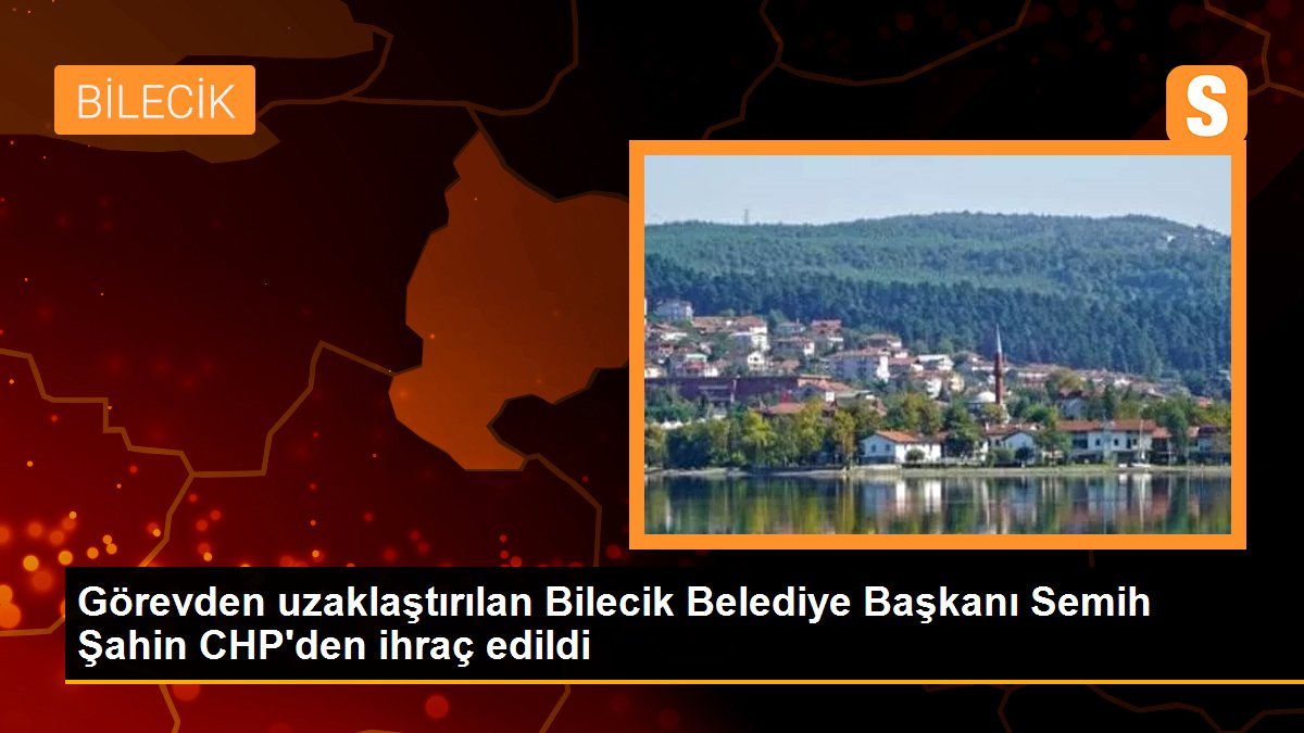 Görevden uzaklaştırılan Bilecik Belediye Başkanı Semih Şahin CHP\'den ihraç edildi