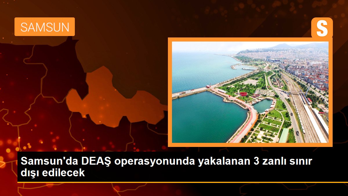 Samsun\'da DEAŞ operasyonunda yakalanan 3 zanlı sınır dışı edilecek