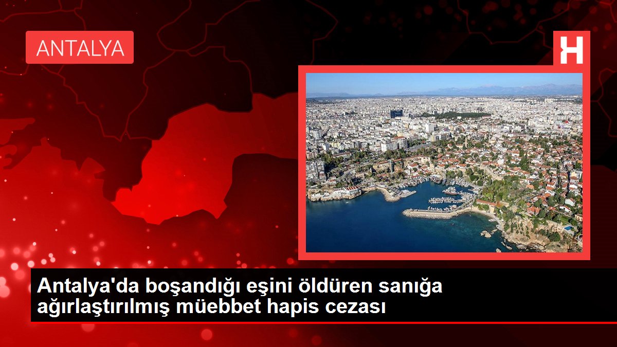 Antalya'da boşandığı eşini öldüren sanığa ağırlaştırılmış müebbet hapis cezası