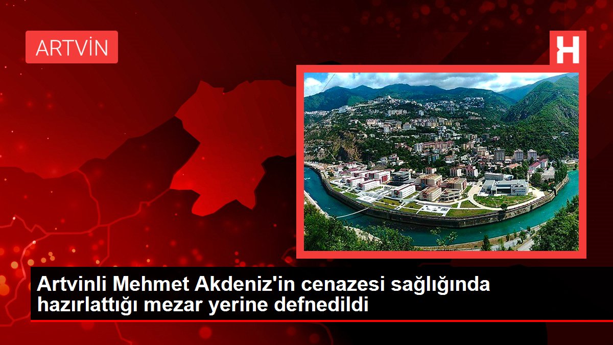 Artvinli Mehmet Akdeniz'in cenazesi sağlığında hazırlattığı mezar yerine defnedildi