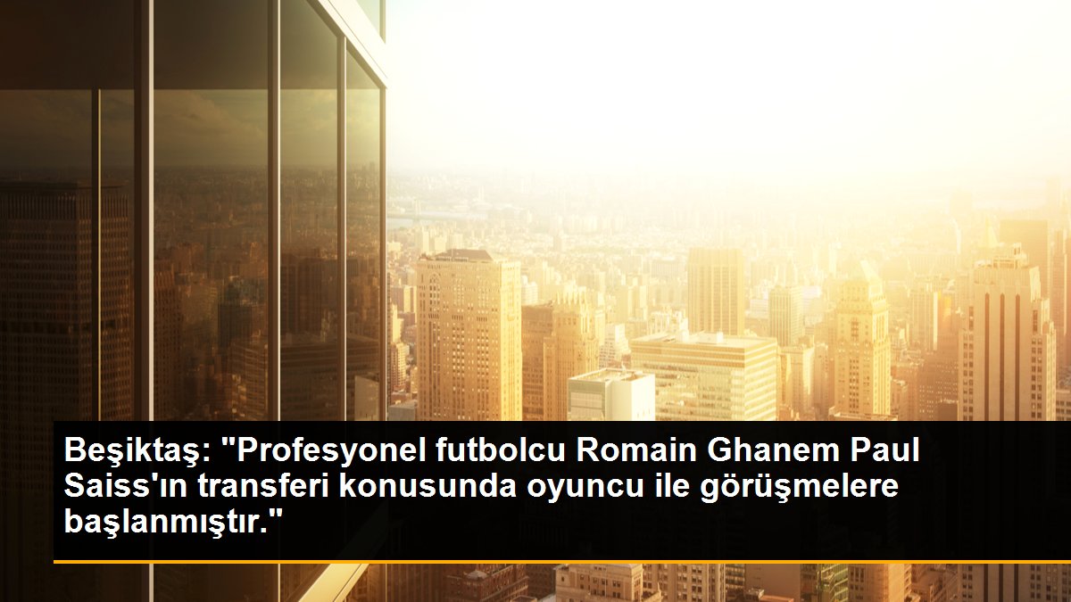 Beşiktaş: "Profesyonel futbolcu Romain Ghanem Paul Saiss\'ın transferi konusunda oyuncu ile görüşmelere başlanmıştır."