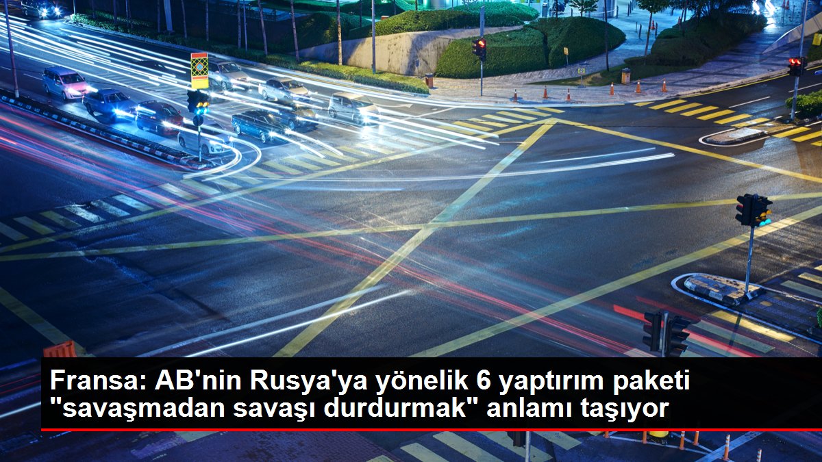 Fransa: AB'nin Rusya'ya yönelik 6 yaptırım paketi 'savaşmadan savaşı durdurmak' anlamı taşıyor