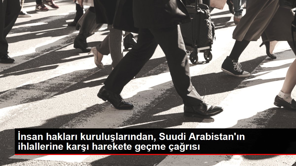 İnsan hakları kuruluşlarından, Suudi Arabistan'ın ihlallerine karşı harekete geçme çağrısı