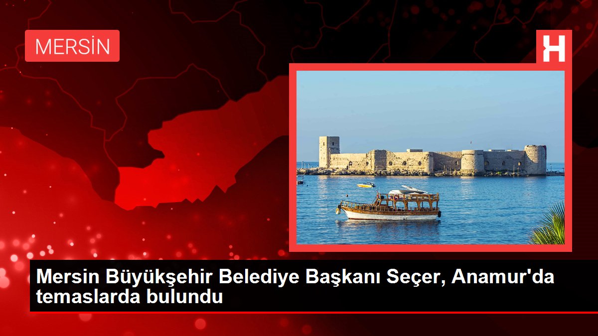 Mersin Büyükşehir Belediye Başkanı Seçer, Anamur'da temaslarda bulundu