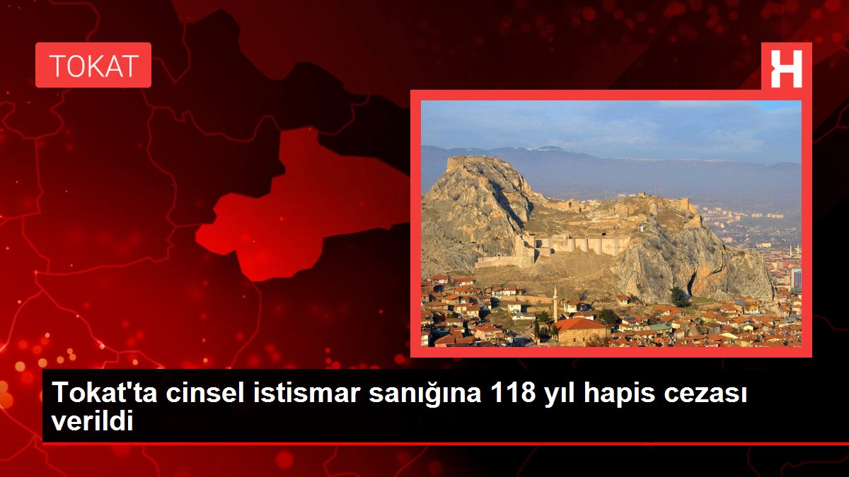 Tokat'ta cinsel istismar sanığına 118 yıl hapis cezası verildi