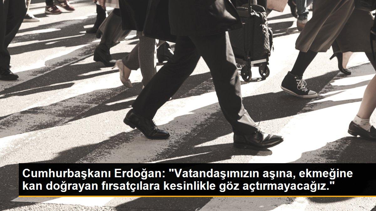 Cumhurbaşkanı Erdoğan: "Vatandaşımızın aşına, ekmeğine kan doğrayan fırsatçılara kesinlikle göz açtırmayacağız."