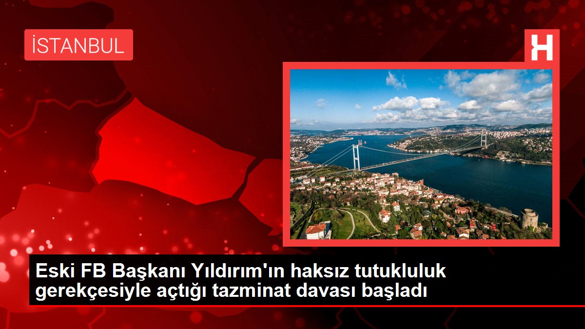 Eski FB Başkanı Yıldırım'ın haksız tutukluluk gerekçesiyle açtığı tazminat davası başladı