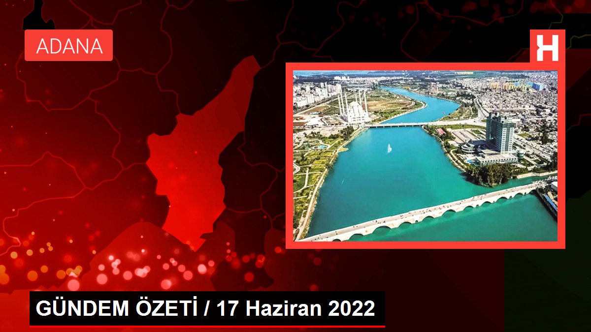 GÜNDEM ÖZETİ / 17 Haziran 2022