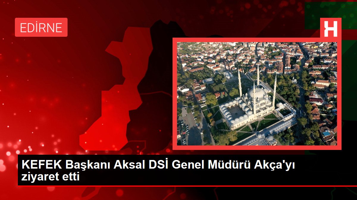 KEFEK Başkanı Aksal DSİ Genel Müdürü Akça'yı ziyaret etti