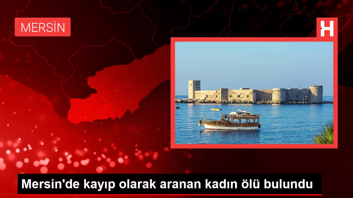 Mersin'de kayıp olarak aranan kadın ölü bulundu