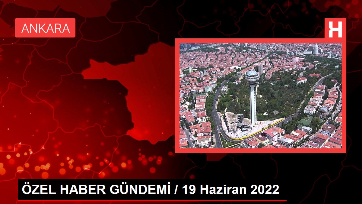 ÖZEL HABER GÜNDEMİ / 19 Haziran 2022