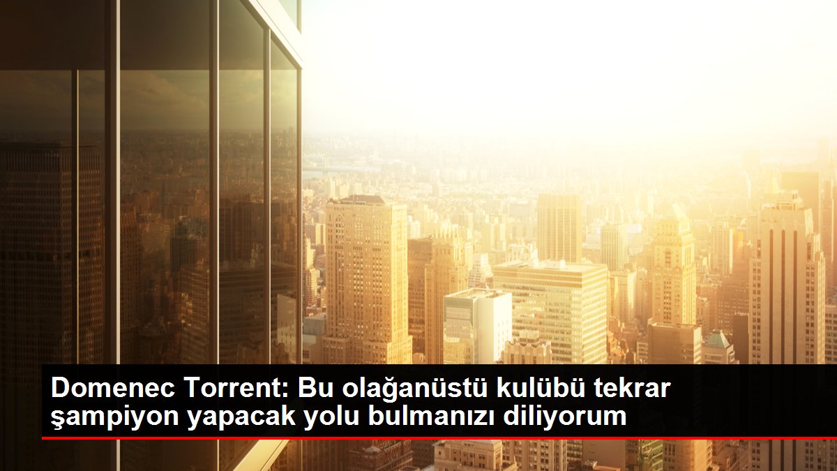 Domenec Torrent: Bu olağanüstü kulübü tekrar şampiyon yapacak yolu bulmanızı diliyorum