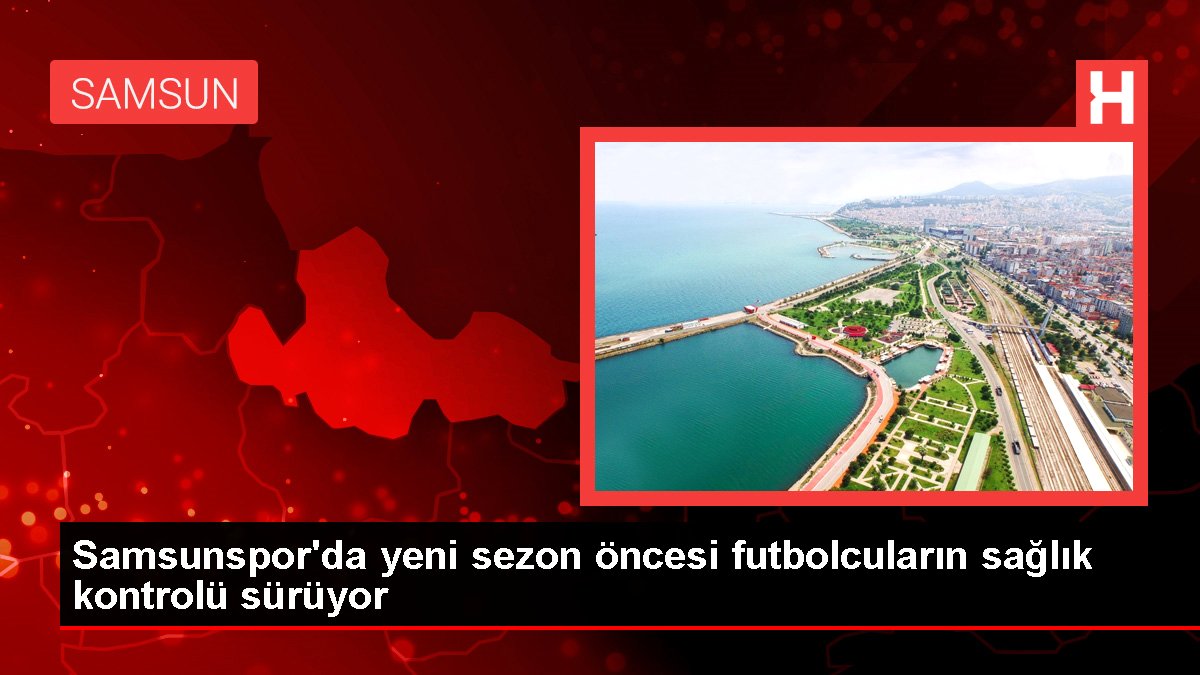 Samsunspor'da yeni sezon öncesi futbolcuların sağlık kontrolü sürüyor
