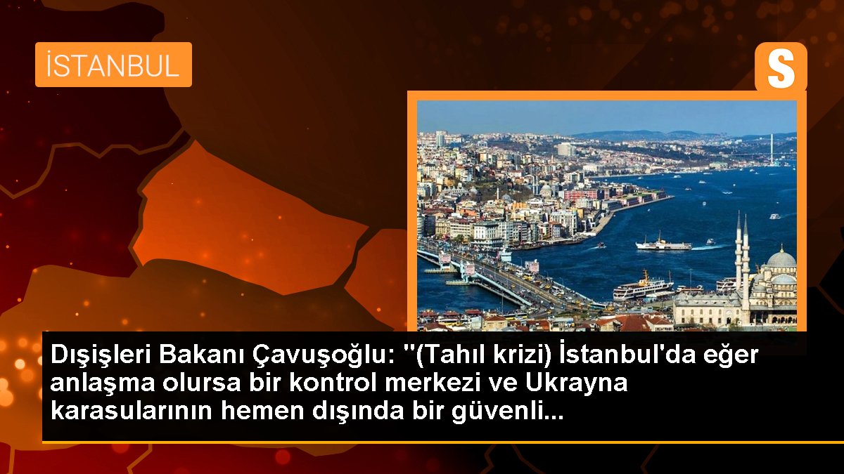 Dışişleri Bakanı Çavuşoğlu: "(Tahıl krizi) İstanbul\'da eğer anlaşma olursa bir kontrol merkezi ve Ukrayna karasularının hemen dışında bir güvenli...