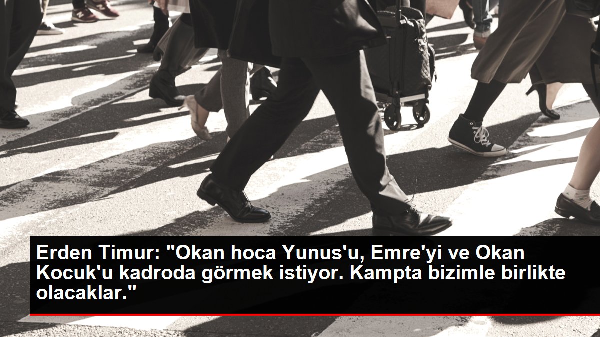 Erden Timur: 'Okan hoca Yunus'u, Emre'yi ve Okan Kocuk'u kadroda görmek istiyor. Kampta bizimle birlikte olacaklar.'