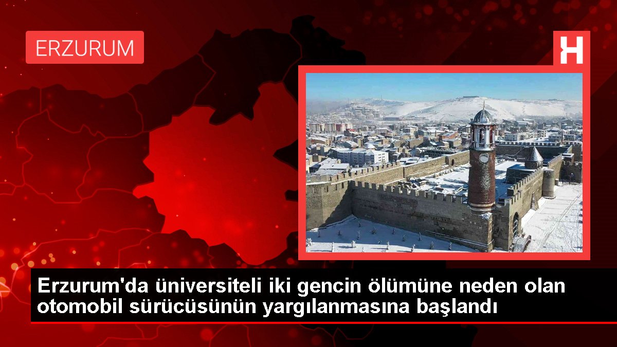 Erzurum'da üniversiteli iki gencin ölümüne neden olan otomobil sürücüsünün yargılanmasına başlandı