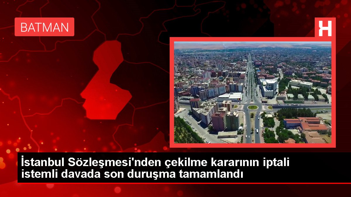 Son dakika haberi... İstanbul Sözleşmesi'nden çekilme kararının iptali istemli davada son duruşma tamamlandı