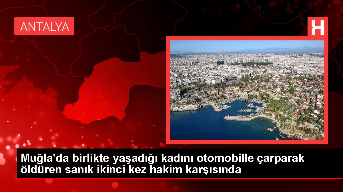 Son dakika haber: Muğla'da birlikte yaşadığı kadını otomobille çarparak öldüren sanık ikinci kez hakim karşısında