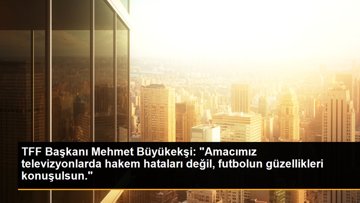 TFF Başkanı Mehmet Büyükekşi: "Amacımız televizyonlarda hakem hataları değil, futbolun güzellikleri konuşulsun."