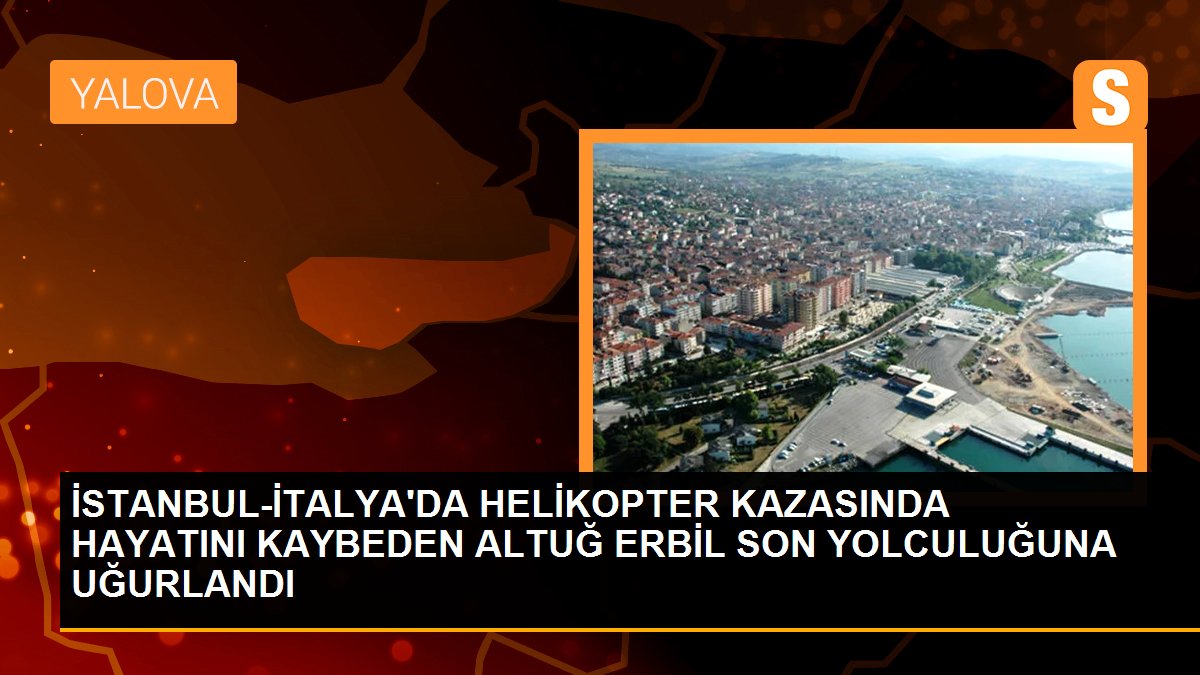 İSTANBUL-İTALYA\'DA HELİKOPTER KAZASINDA HAYATINI KAYBEDEN ALTUĞ ERBİL SON YOLCULUĞUNA UĞURLANDI