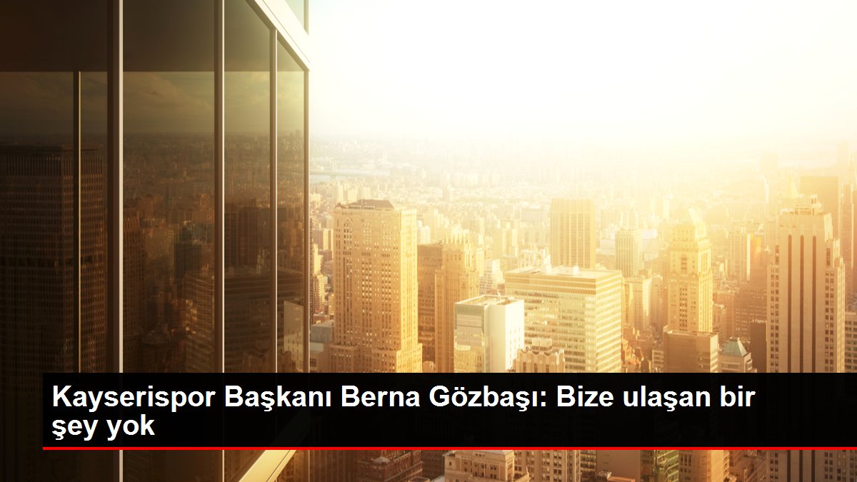 Kayserispor Başkanı Berna Gözbaşı: Bize ulaşan bir şey yok