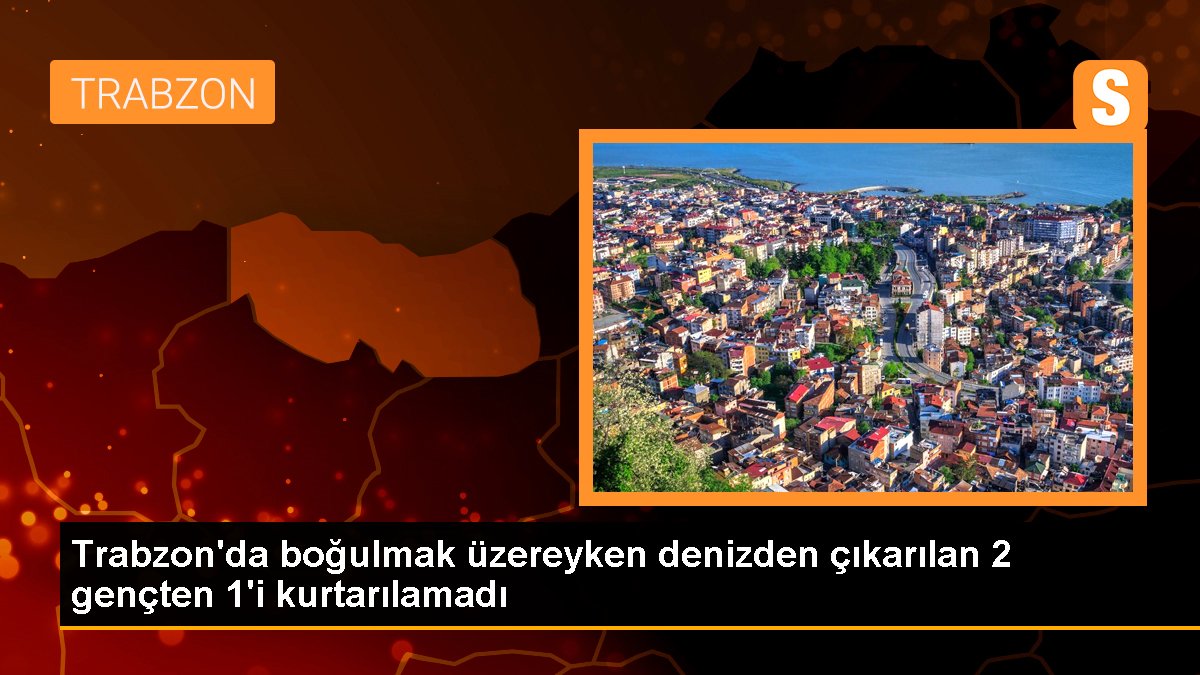 Trabzon\'da boğulmak üzereyken denizden çıkarılan 2 gençten 1\'i kurtarılamadı