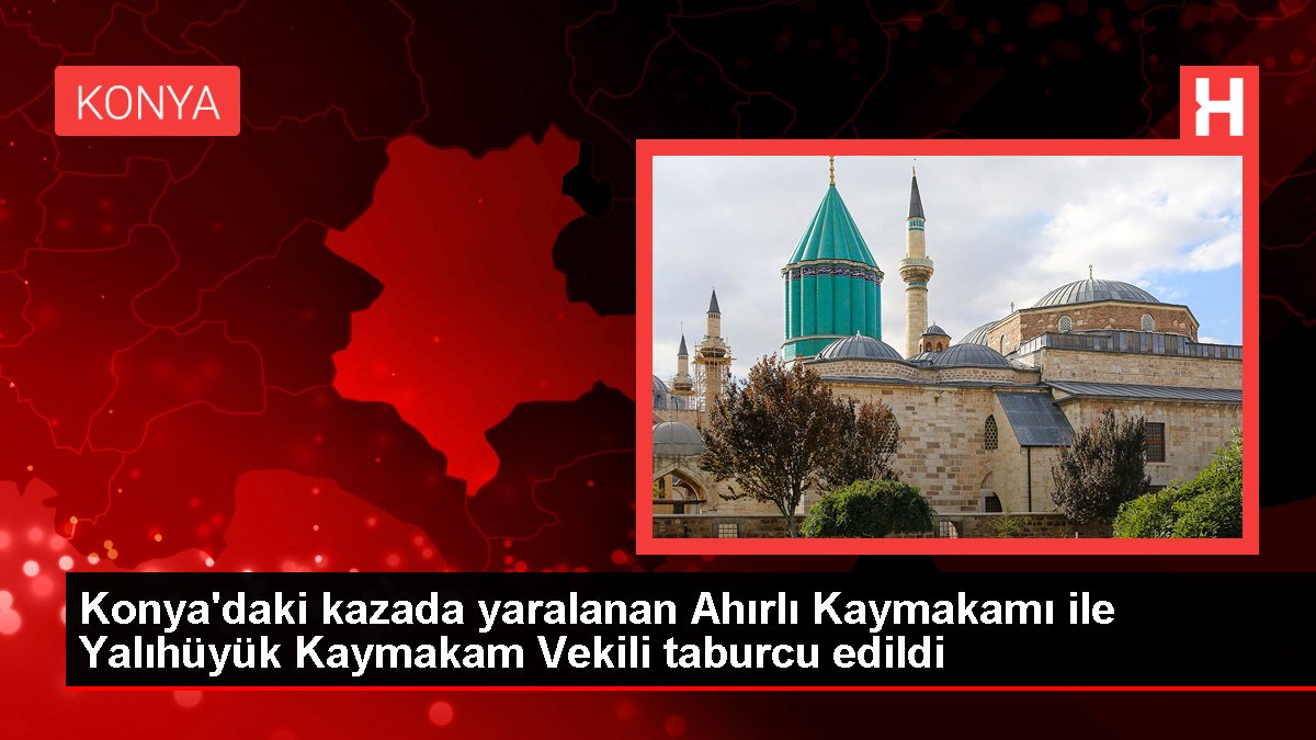 Konya'daki kazada yaralanan Ahırlı Kaymakamı ile Yalıhüyük Kaymakam Vekili taburcu edildi