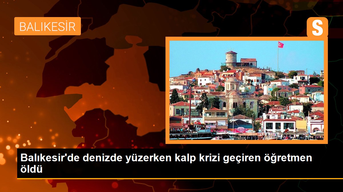 Son dakika... Balıkesir\'de denizde yüzerken kalp krizi geçiren öğretmen öldü