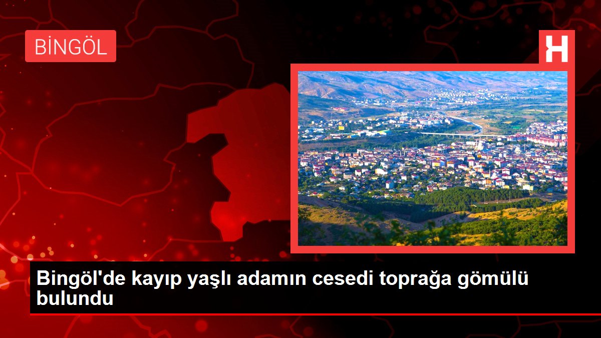 Bingöl'de kayıp yaşlı adamın cesedi toprağa gömülü bulundu