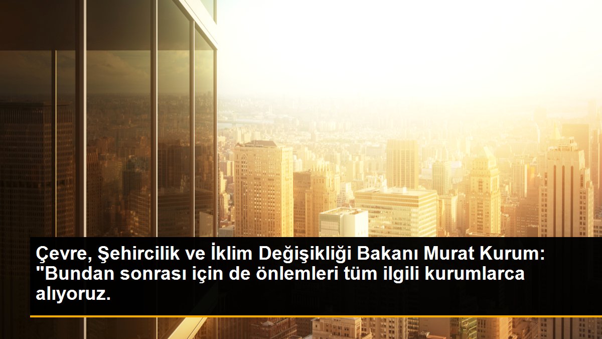 Çevre, Şehircilik ve İklim Değişikliği Bakanı Murat Kurum: "Bundan sonrası için de önlemleri tüm ilgili kurumlarca alıyoruz.