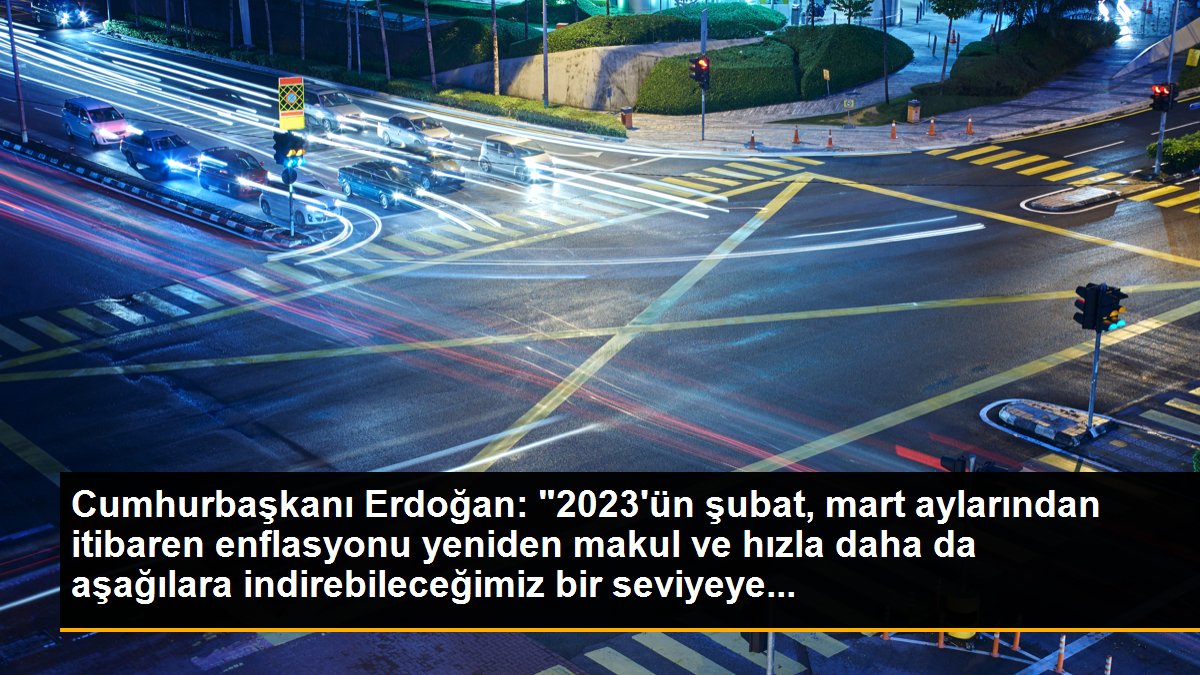 Cumhurbaşkanı Erdoğan: "2023\'ün şubat, mart aylarından itibaren enflasyonu yeniden makul ve hızla daha da aşağılara indirebileceğimiz bir seviyeye...
