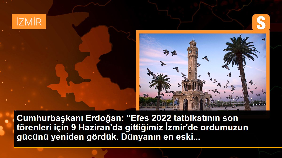 Cumhurbaşkanı Erdoğan: "Efes 2022 tatbikatının son törenleri için 9 Haziran\'da gittiğimiz İzmir\'de ordumuzun gücünü yeniden gördük. Dünyanın en eski...