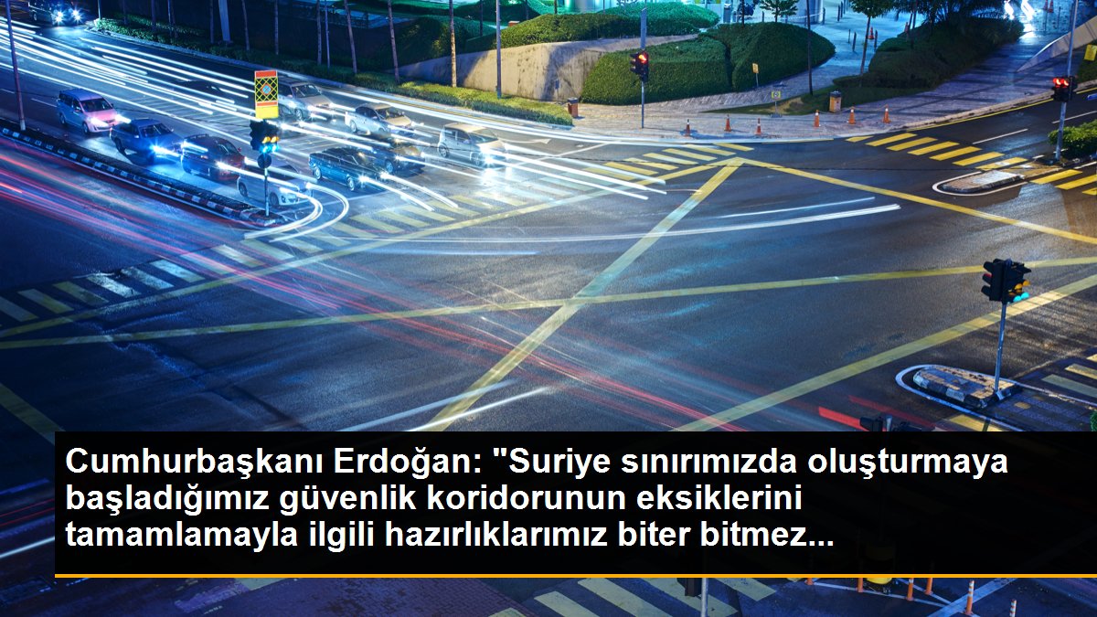 Cumhurbaşkanı Erdoğan: "Suriye sınırımızda oluşturmaya başladığımız güvenlik koridorunun eksiklerini tamamlamayla ilgili hazırlıklarımız biter bitmez...