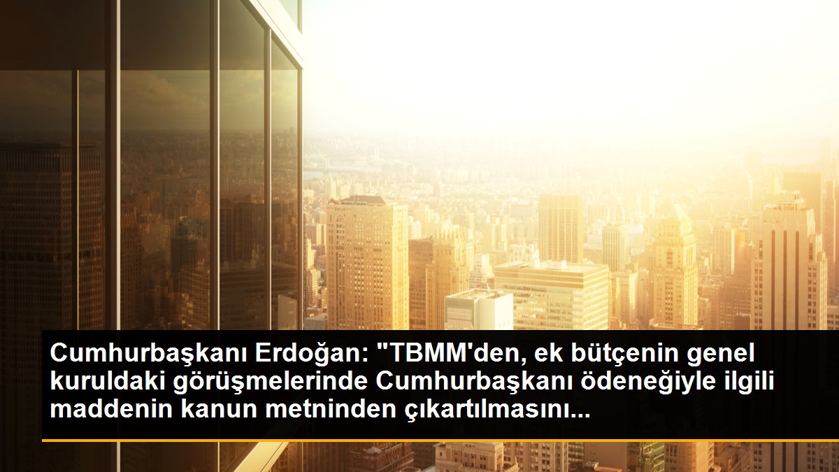 Cumhurbaşkanı Erdoğan: "TBMM\'den, ek bütçenin genel kuruldaki görüşmelerinde Cumhurbaşkanı ödeneğiyle ilgili maddenin kanun metninden çıkartılmasını...